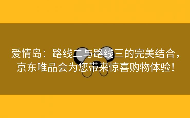 爱情岛：路线二与路线三的完美结合，京东唯品会为您带来惊喜购物体验！