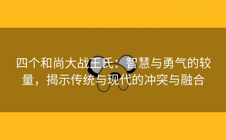 四个和尚大战王氏：智慧与勇气的较量，揭示传统与现代的冲突与融合