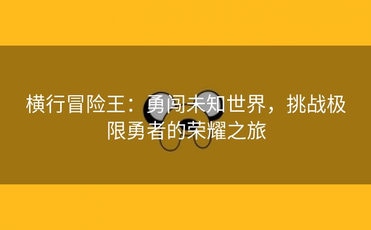 横行冒险王：勇闯未知世界，挑战极限勇者的荣耀之旅