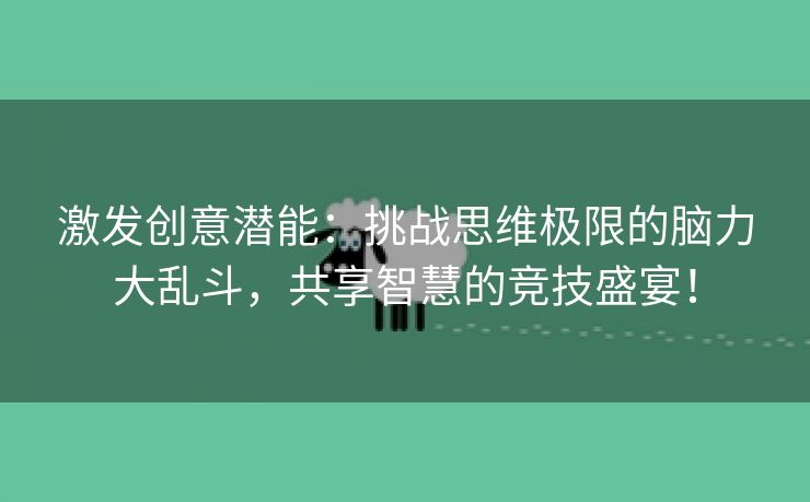 激发创意潜能：挑战思维极限的脑力大乱斗，共享智慧的竞技盛宴！