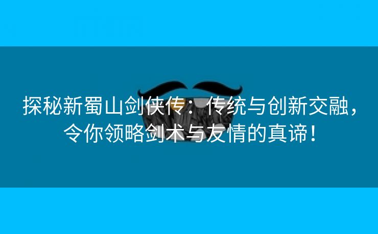 探秘新蜀山剑侠传：传统与创新交融，令你领略剑术与友情的真谛！