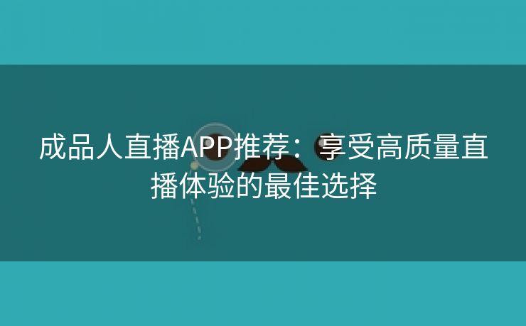 成品人直播APP推荐：享受高质量直播体验的最佳选择