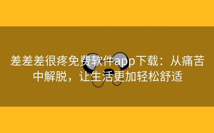 差差差很疼免费软件app下载：从痛苦中解脱，让生活更加轻松舒适