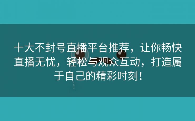 十大不封号直播平台推荐，让你畅快直播无忧，轻松与观众互动，打造属于自己的精彩时刻！