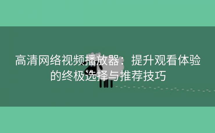 高清网络视频播放器：提升观看体验的终极选择与推荐技巧