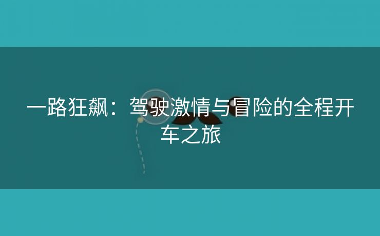 一路狂飙：驾驶激情与冒险的全程开车之旅