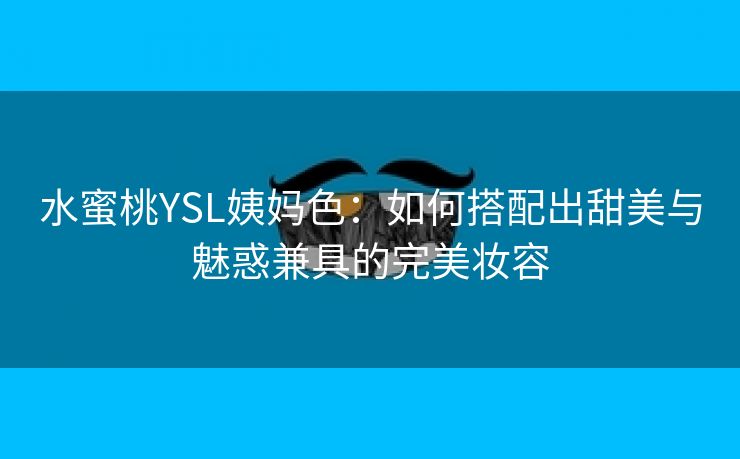 水蜜桃YSL姨妈色：如何搭配出甜美与魅惑兼具的完美妆容