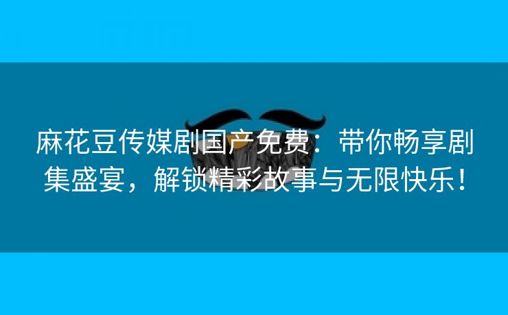 麻花豆传媒剧国产免费：带你畅享剧集盛宴，解锁精彩故事与无限快乐！