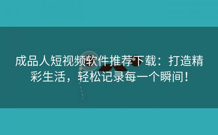 成品人短视频软件推荐下载：打造精彩生活，轻松记录每一个瞬间！