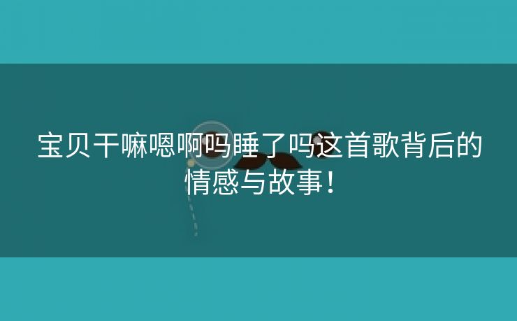 宝贝干嘛嗯啊吗睡了吗这首歌背后的情感与故事！