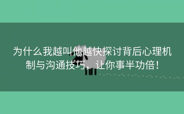 为什么我越叫他越快探讨背后心理机制与沟通技巧，让你事半功倍！