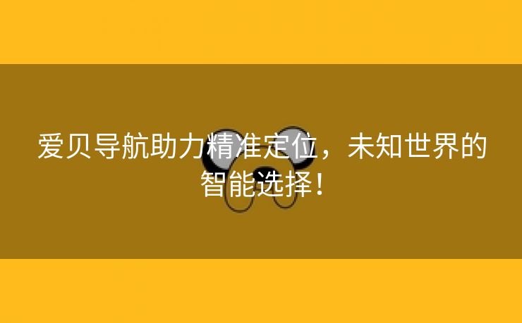 爱贝导航助力精准定位，未知世界的智能选择！