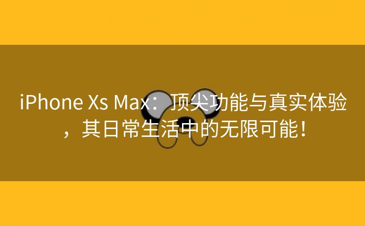 iPhone Xs Max：顶尖功能与真实体验，其日常生活中的无限可能！