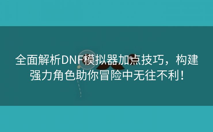 全面解析DNF模拟器加点技巧，构建强力角色助你冒险中无往不利！