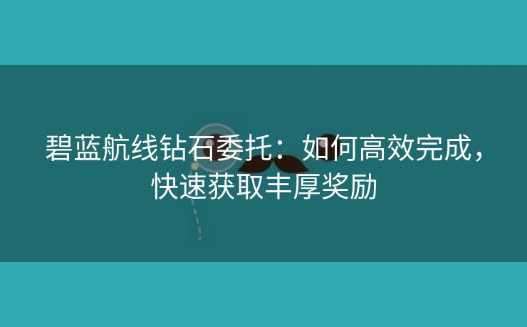 碧蓝航线钻石委托：如何高效完成，快速获取丰厚奖励