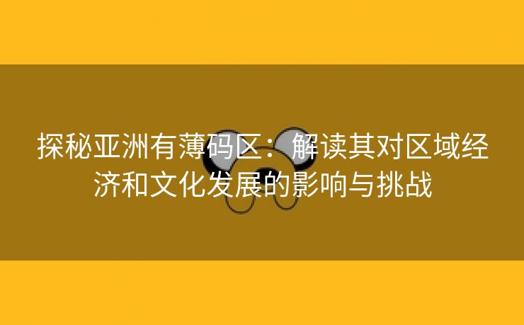 探秘亚洲有薄码区：解读其对区域经济和文化发展的影响与挑战