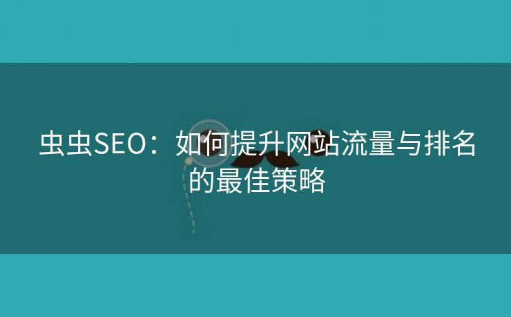 虫虫SEO：如何提升网站流量与排名的最佳策略