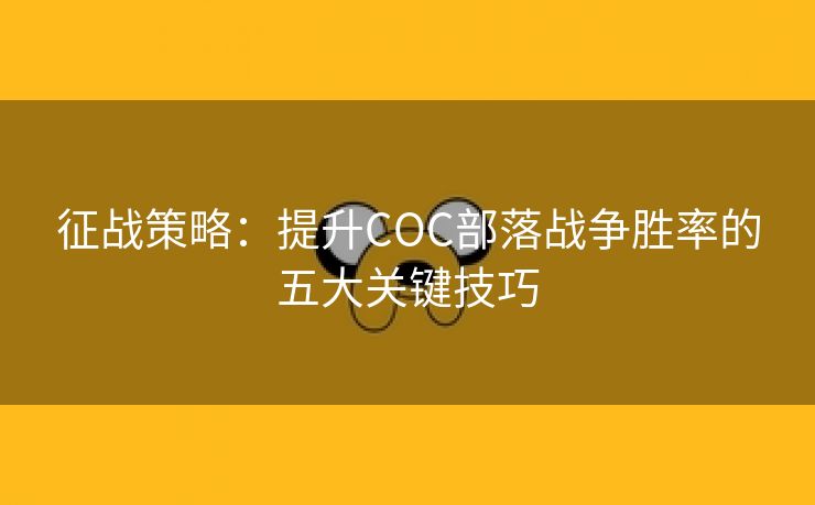 征战策略：提升COC部落战争胜率的五大关键技巧