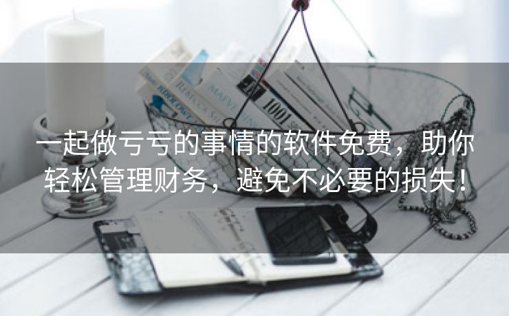 一起做亏亏的事情的软件免费，助你轻松管理财务，避免不必要的损失！