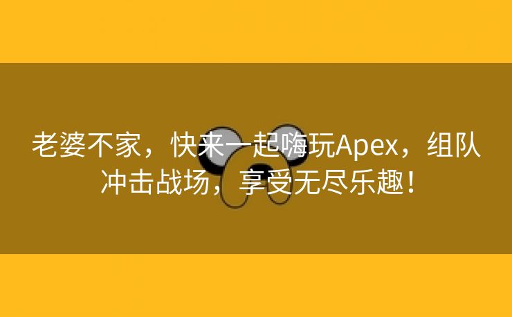 老婆不家，快来一起嗨玩Apex，组队冲击战场，享受无尽乐趣！