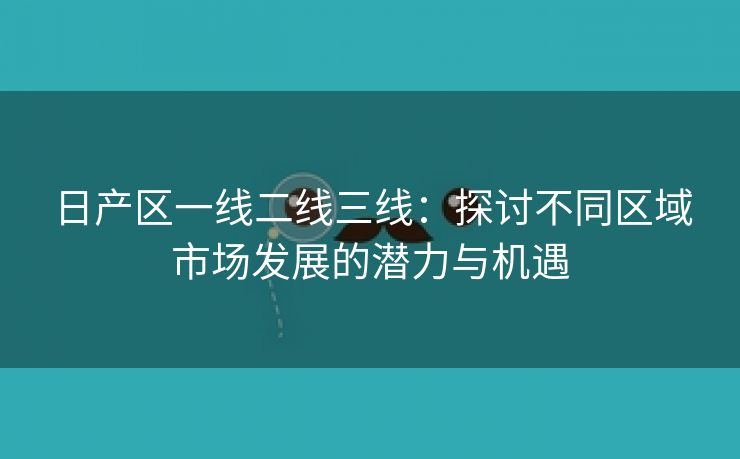 日产区一线二线三线：探讨不同区域市场发展的潜力与机遇