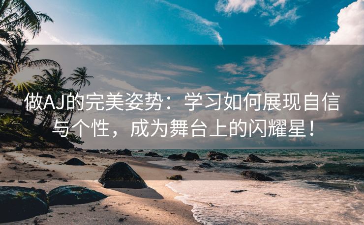 做AJ的完美姿势：学习如何展现自信与个性，成为舞台上的闪耀星！