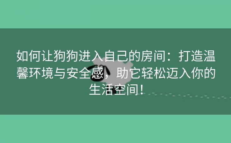 如何让狗狗进入自己的房间：打造温馨环境与安全感，助它轻松迈入你的生活空间！