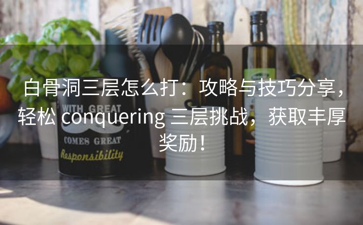 白骨洞三层怎么打：攻略与技巧分享，轻松 conquering 三层挑战，获取丰厚奖励！