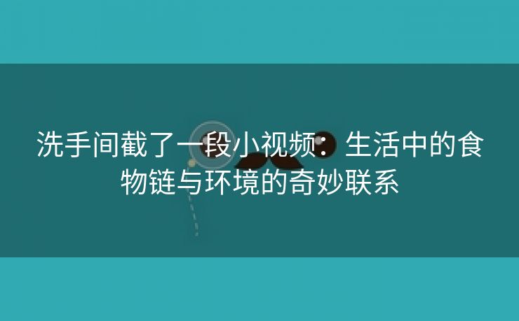 洗手间截了一段小视频：生活中的食物链与环境的奇妙联系