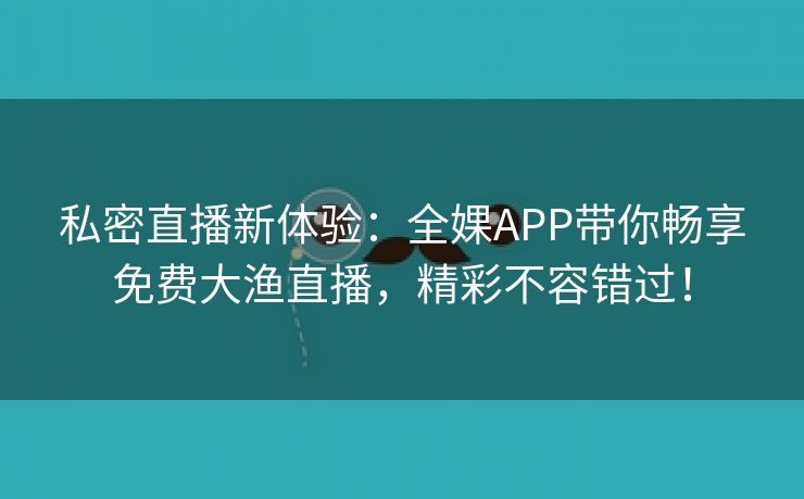 私密直播新体验：全婐APP带你畅享免费大渔直播，精彩不容错过！