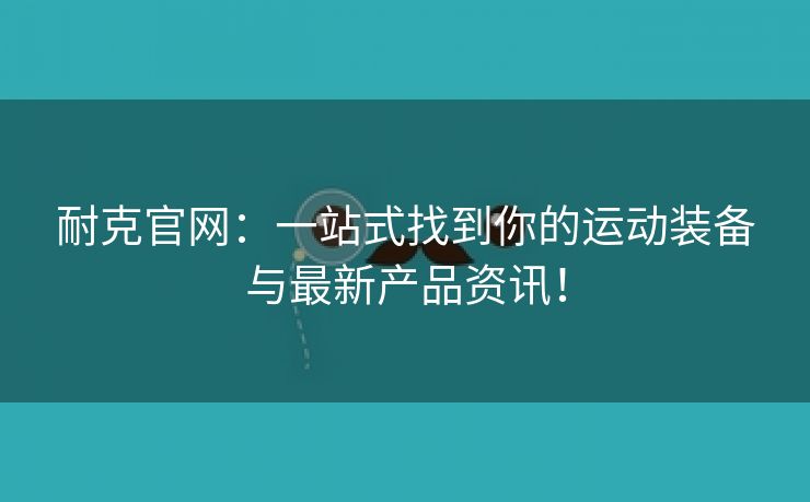 耐克官网：一站式找到你的运动装备与最新产品资讯！