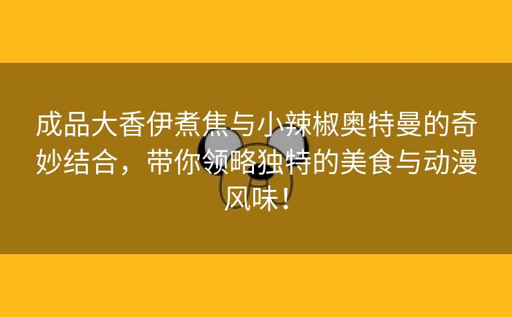 成品大香伊煮焦与小辣椒奥特曼的奇妙结合，带你领略独特的美食与动漫风味！