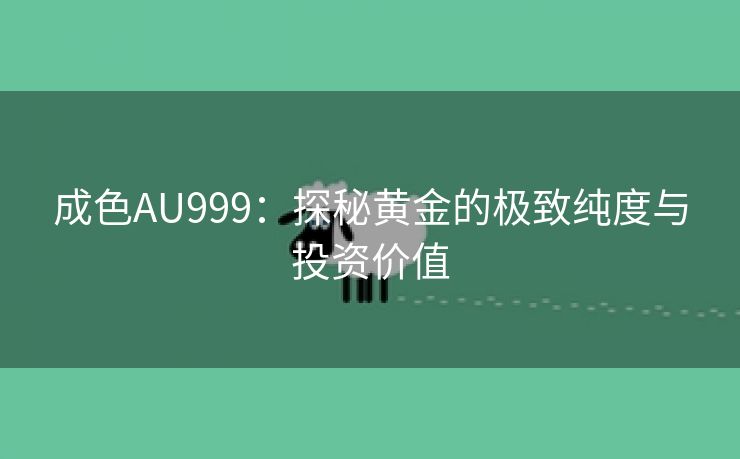 成色AU999：探秘黄金的极致纯度与投资价值