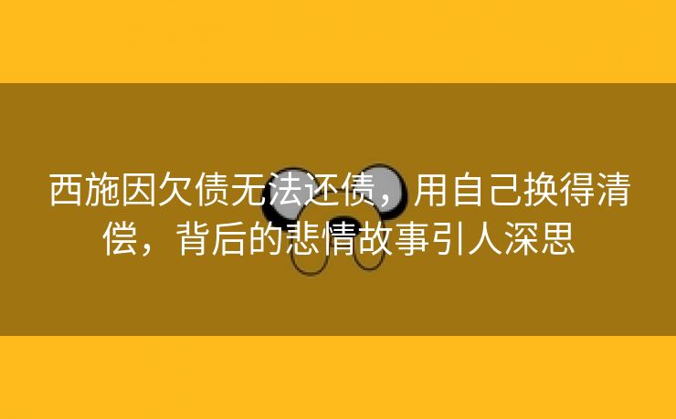 西施因欠债无法还债，用自己换得清偿，背后的悲情故事引人深思