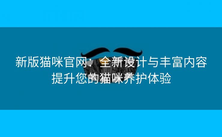 新版猫咪官网：全新设计与丰富内容提升您的猫咪养护体验