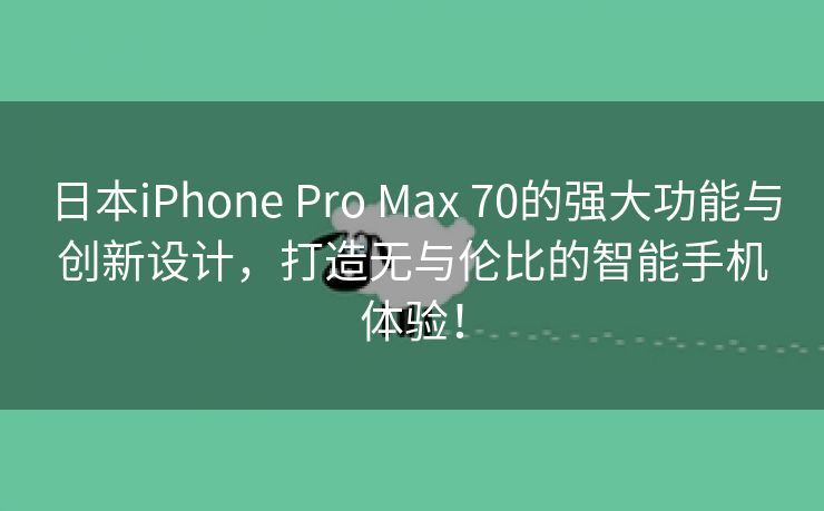 日本iPhone Pro Max 70的强大功能与创新设计，打造无与伦比的智能手机体验！