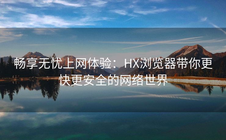 畅享无忧上网体验：HX浏览器带你更快更安全的网络世界