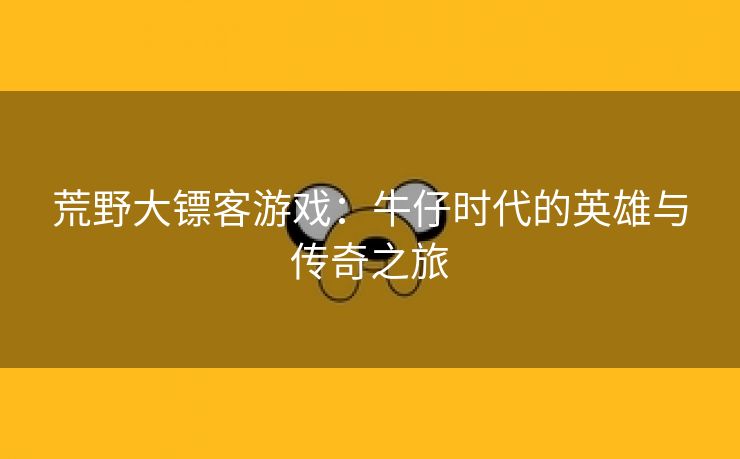 荒野大镖客游戏：牛仔时代的英雄与传奇之旅