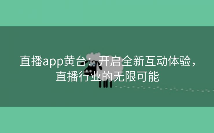 直播app黄台：开启全新互动体验，直播行业的无限可能