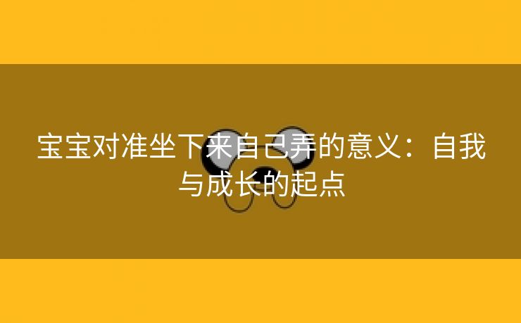 宝宝对准坐下来自己弄的意义：自我与成长的起点