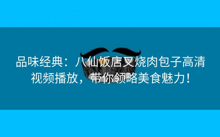 品味经典：八仙饭店叉烧肉包子高清视频播放，带你领略美食魅力！