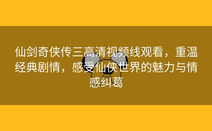 仙剑奇侠传三高清视频线观看，重温经典剧情，感受仙侠世界的魅力与情感纠葛