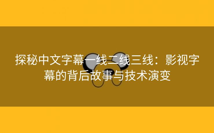 探秘中文字幕一线二线三线：影视字幕的背后故事与技术演变