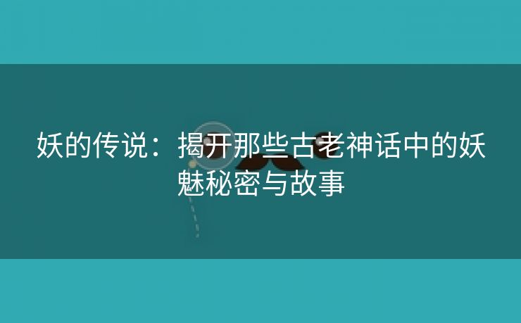 妖的传说：揭开那些古老神话中的妖魅秘密与故事