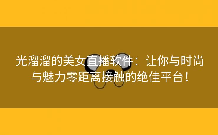 光溜溜的美女直播软件：让你与时尚与魅力零距离接触的绝佳平台！