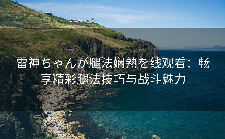 雷神ちゃんが腿法娴熟を线观看：畅享精彩腿法技巧与战斗魅力