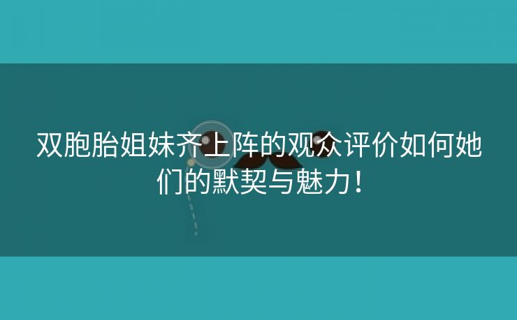 双胞胎姐妹齐上阵的观众评价如何她们的默契与魅力！