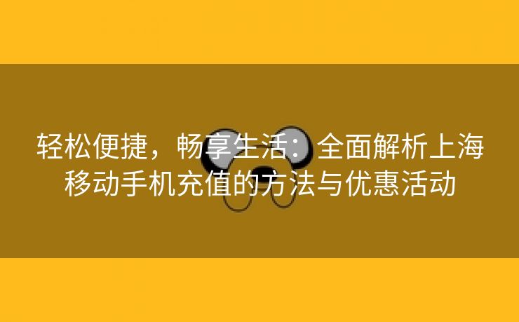 轻松便捷，畅享生活：全面解析上海移动手机充值的方法与优惠活动