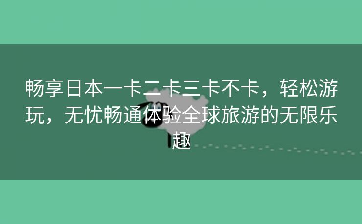 畅享日本一卡二卡三卡不卡，轻松游玩，无忧畅通体验全球旅游的无限乐趣