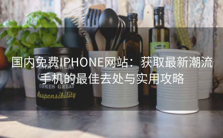 国内免费IPHONE网站：获取最新潮流手机的最佳去处与实用攻略